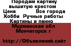 Породам картину вышитую крестом › Цена ­ 8 000 - Все города Хобби. Ручные работы » Картины и панно   . Мурманская обл.,Мончегорск г.